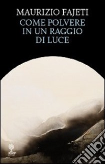 Come polvere in un raggio di luce libro di Fajeti Maurizio