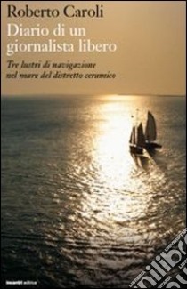 Diario di un giornalista libero. Tre lustri di navigazione nel mare del distretto ceramico libro di Caroli Roberto