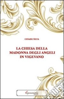 La chiesa della Madonna degli Angeli in Vigevano libro di Silva Cesare