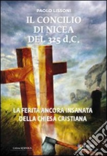 Il Concilio di Nicea del 325 d.C. La ferita ancora insanata della Chiesa cristiana libro di Lissoni Paolo