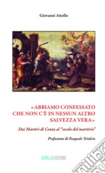 «Abbiamo confessato che non c'è in nessun altro salvezza vera». Dai martiri di Ceuta al «secolo del martirio» libro di Aitollo Giovanni