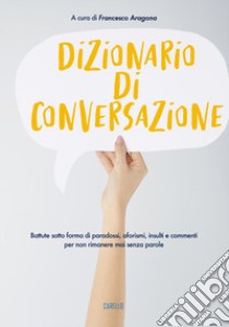 Dizionario di conversazione. Battute sotto forma di paradossi, aforismi, insulti e commenti per non rimanere mai senza parole libro di Aragona F. (cur.)