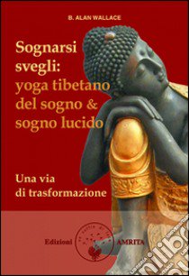 Sognarsi svegli. Yoga tibetano del sogno & sogno lucido. Una via di trasformazione libro di Wallace B. Alan; Hodel Brian