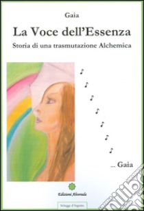 La voce dell'essenza. Storia di una trasmutazione alchemica libro di Gaia