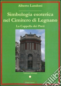 Simbologia esoterica nel cimitero di Legnano. La Cappella dei Preti libro di Landoni Alberto