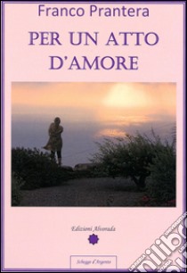 Per un atto d'amore libro di Prantera Franco