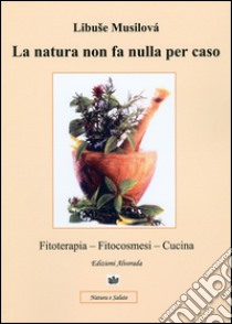 La natura non fa nulla per caso. Fitoterapia, fitocosmesi, cucina libro di Musilovà Libuse