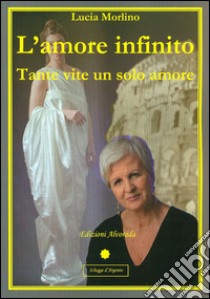 L'amore infinito. Tante vite un solo amore libro di Morlino Lucia