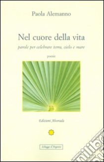 Nel cuore della vita. Parole per celebrare cielo, terra e mare libro di Alemanno Paola