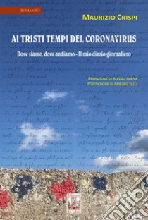 Ai tristi tempi del Coronavirus. Dove siamo, dove andiamo. Il mio diario giornaliero libro di Crispi Maurizio