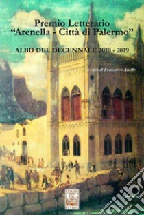 Premio letterario «Arenella. Città di Palermo». Albo del decennale 2010-2019 libro di Anello Francesco
