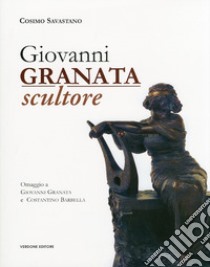 Giovanni Granata scultore. Omaggio a Giovanni Granata e Costantino Barbella. Ediz. illustrata libro di Savastano Cosimo