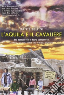 L'Aquila e il Cavaliere. Tra terremoto e dopo terremoto, la storia di una città che voleva esistere libro di Bellini Dante