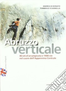 Abruzzo verticale. 40 siti d'arrampicata 1400 vie nel cuore dell'Appennino centrale libro di Di Donato Andrea; Sciannella Tommaso