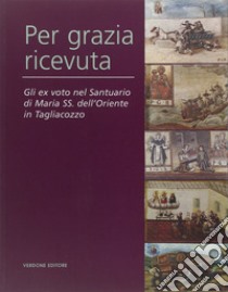 Per grazia ricevuta. Gli ex voto nel Santuario di Maria SS. dell'Oriente in Tagliacozzo. Ediz. illustrata libro di Cottone Adriana; Vittorini Marta