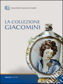 La collezione Giacomini. Catalogo della mostra (Castelli, 31 luglio-31 agosto 2016). Ediz. illustrata libro di Giacomini G. (cur.)