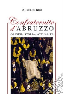 Confraternite d'Abruzzo. Origini, storia, attualità libro di Bigi Aurelio