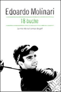 18 buche. La mia vita sul campo da golf libro di Molinari Edoardo