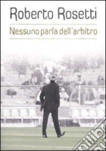 Nessuno parla dell'arbitro. Da Mirafiori alla Piazza Rossa libro di Rosetti Roberto; Poddi Emiliano