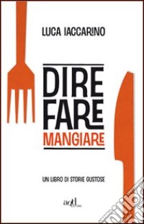 Dire fare mangiare. Un libro di storie gustose libro di Iaccarino Luca