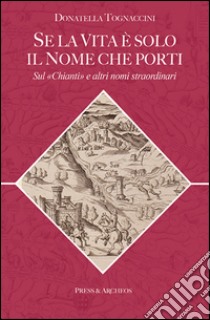 Se la vita è solo il nome che porti. Sul «Chianti» e altri nomi straordinari libro di Tognaccini Donatella