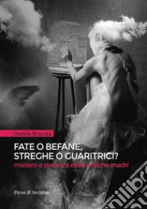 Fate o befane, streghe o guaritrici. Mistero e potenza delle antiche madri libro di Braccini Daniela