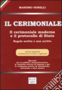 Il cerimoniale. Il cerimoniale moderno e il protocollo di Stato. Regole scritte e non scritte libro di Sgrelli Massimo; Di Felice M. (cur.)