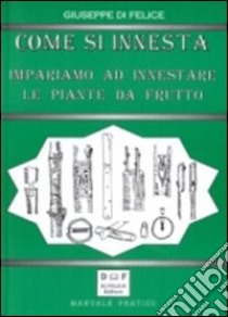 Come si innesta. Impariamo ad innestare le piante da frutto libro di Di Felice Giuseppe