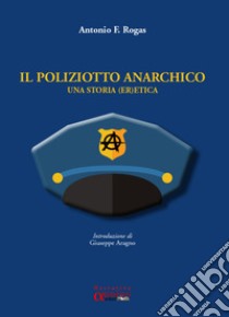 Il poliziotto anarchico. Una storia (er)etica libro di Antonio F. Rogas