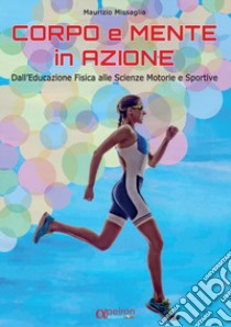 Corpo e mente in azione. Dall'educazione fisica alle scienze motorie e sportive libro di Missaglia Maurizio