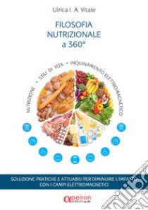 Filosofia nutrizionale a 360 gradi. Soluzione pratiche e attuabili per diminuire l'impatto con i campi elettromagnetici libro di Vitale Ulrica I. A.