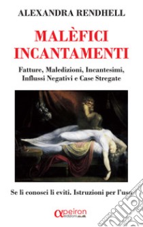 Malèfici incantamenti. Fatture, maledizioni, incantesimi, influssi negativi e case stregate. Se li conosci li eviti. Istruzioni per l'uso libro di Rendhell Alexandra