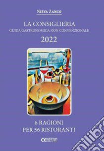 La Consiglieria 2022. Guida gastronomica non convenzionale. 6 ragioni per 56 ristoranti libro di Zanco Nieva