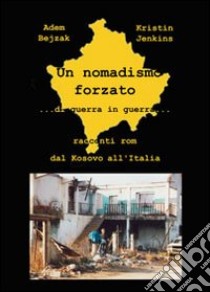 Un nomadismo forzato. Di guerra in guerra. Racconti rom dal Kosovo all'Italia libro di Jenkins Kristin - Bejzak Adem