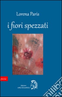 I fiori spezzati libro di Paris Lorena