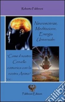 Neuroscienze, meditazione, energia universale. «Come il nostro cervello comunica con la nostra anima» libro di Fabbroni Roberto