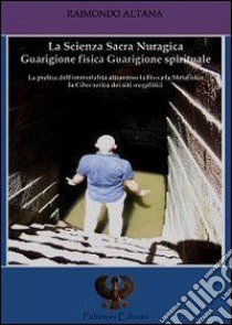 La scienza sacra nuragica. Guarigione fisica guarigione spirituale libro di Altana Raimondo