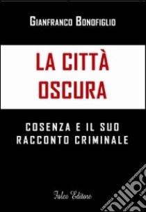 La città oscura. Cosenza e il suo racconto criminale libro di Bonofiglio Gianfranco