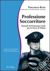 Professione soccorritore. Manuale di protezione civile per le forze di polizia libro di Betrò Piergiorgio