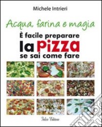 Acqua, farina e magia. È facile perparare la pizza se sai come fare libro di Intrieri Michele