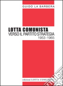 Lotta Comunista. Verso il partito strategia 1953-1965 libro di La Barbera Guido