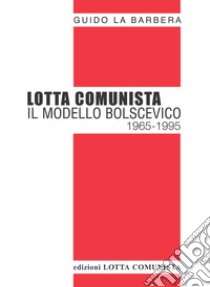 Lotta Comunista. Il modello bolscevico 1965-1995 libro di La Barbera Guido