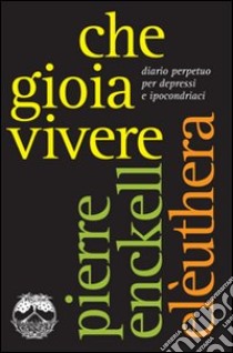 Che gioia vivere. Diario perpetuo per depressi e ipocondriaci libro di Enckell Pierre