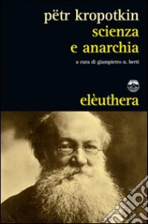 Scienza e anarchia libro di Kropotkin Pëtr A.; Berti G. N. (cur.)