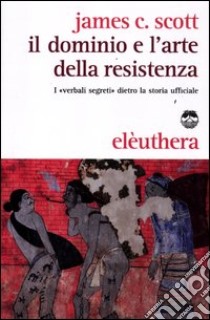 Il dominio e l'arte della resistenza. I «verbali segreti» dietro la storia ufficiale libro di Scott James C.