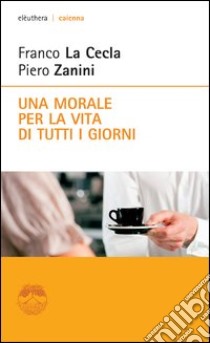 Una morale per la vita di tutti i giorni libro di La Cecla Franco; Zanini Piero