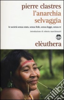 L'anarchia selvaggia. Le società senza stato, senza fede, senza legge, senza re libro di Clastres Pierre