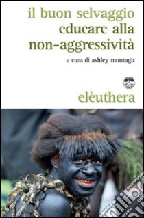 Il buon selvaggio. Educare alla non-aggressività libro di Montagu A. (cur.)