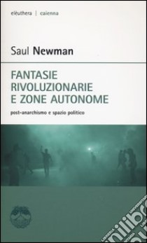 Fantasie rivoluzionarie e zone autonome. Post-anarchismo e spazio politico libro di Newman Saul; Paulon M. (cur.)