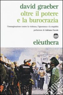 Oltre il potere e la burocrazia. L'immaginazione contro la violenza, l'ignoranza e la stupidità libro di Graeber David